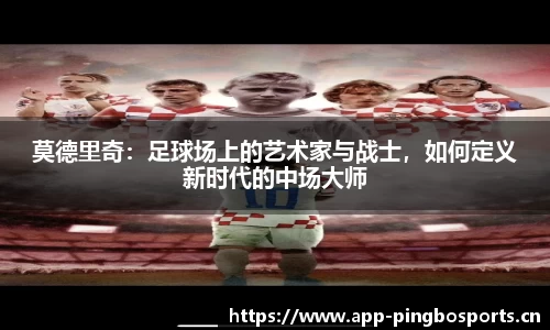 莫德里奇：足球场上的艺术家与战士，如何定义新时代的中场大师
